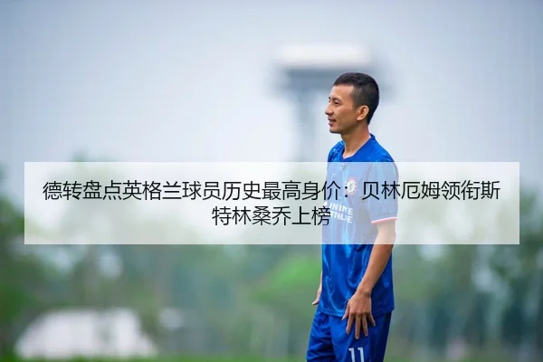 德转盘点英格兰球员历史最高身价：贝林厄姆领衔斯特林桑乔上榜